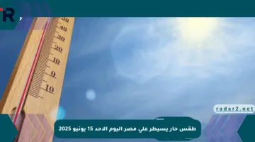 طقس حار يسيطر على مصر اليوم الأحد 15 يونيو 2025